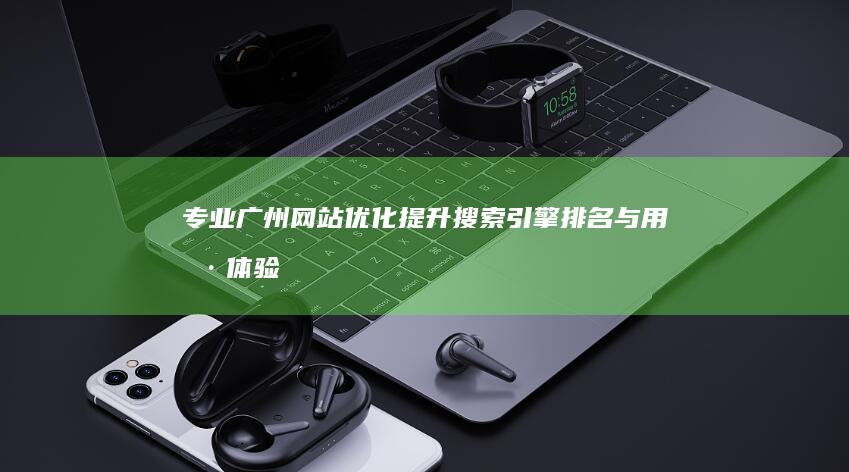 专业广州网站优化：提升搜索引擎排名与用户体验策略